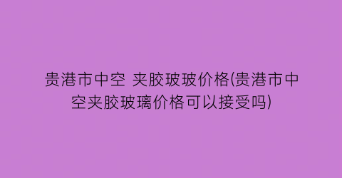 贵港市中空 夹胶玻玻价格(贵港市中空夹胶玻璃价格可以接受吗)